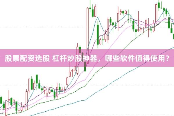股票配资选股 杠杆炒股神器，哪些软件值得使用？