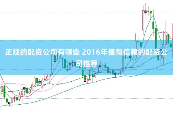 正规的配资公司有哪些 2016年值得信赖的配资公司推荐