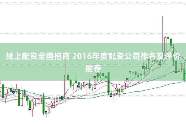线上配资全国招商 2016年度配资公司排名及评价推荐
