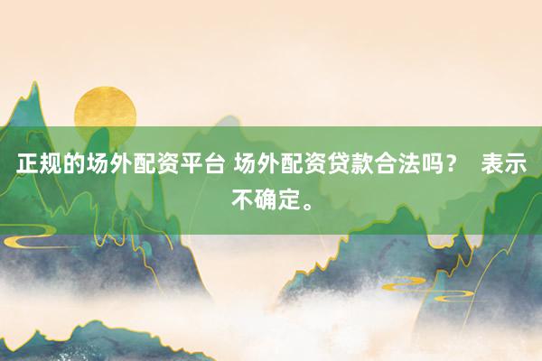 正规的场外配资平台 场外配资贷款合法吗？  表示不确定。
