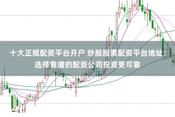十大正规配资平台开户 炒股股票配资平台地址：选择靠谱的配资公司投资更可靠