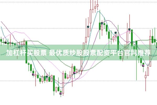 加杠杆买股票 最优质炒股股票配资平台官网推荐