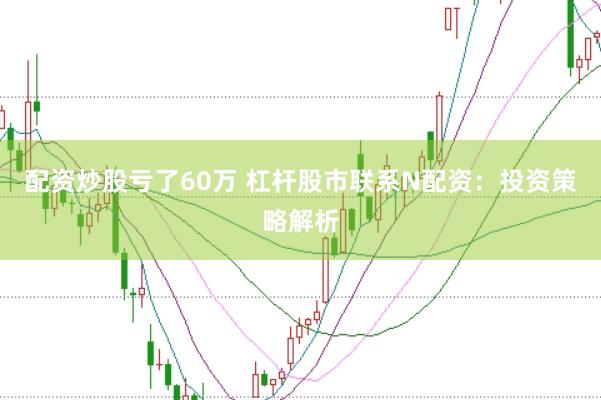 配资炒股亏了60万 杠杆股市联系N配资：投资策略解析