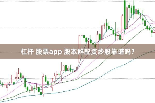 杠杆 股票app 股本群配资炒股靠谱吗？
