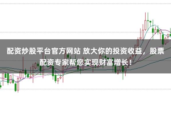 配资炒股平台官方网站 放大你的投资收益，股票配资专家帮您实现财富增长！