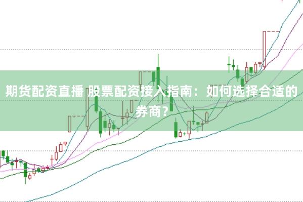 期货配资直播 股票配资接入指南：如何选择合适的券商？