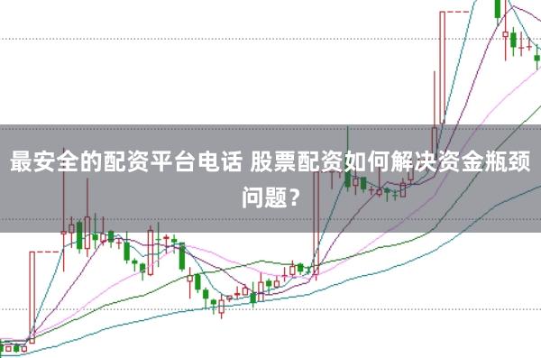 最安全的配资平台电话 股票配资如何解决资金瓶颈问题？