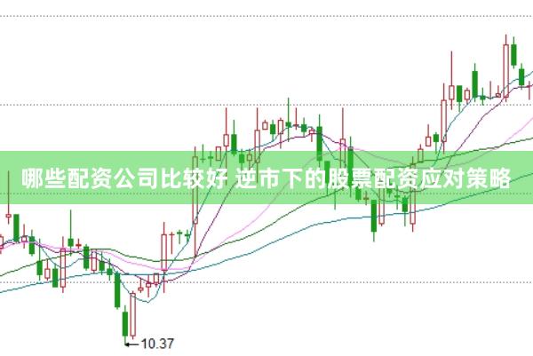 哪些配资公司比较好 逆市下的股票配资应对策略