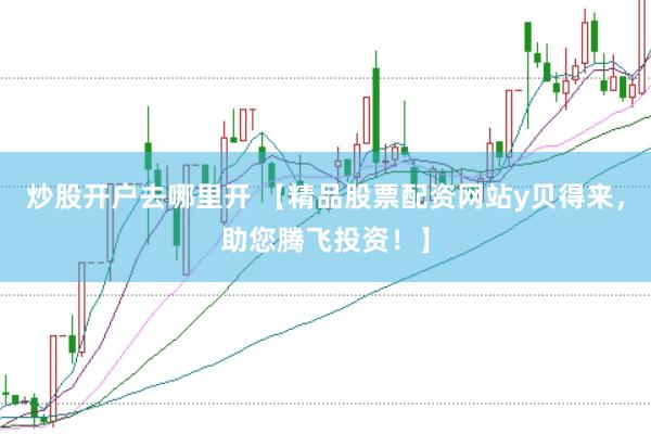 炒股开户去哪里开 【精品股票配资网站y贝得来，助您腾飞投资！】