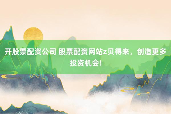 开股票配资公司 股票配资网站z贝得来，创造更多投资机会!