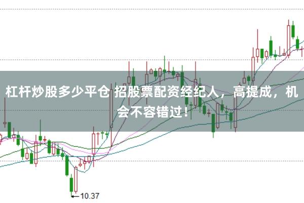杠杆炒股多少平仓 招股票配资经纪人，高提成，机会不容错过！