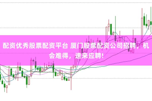 配资优秀股票配资平台 厦门股票配资公司招聘，机会难得，速来应聘!