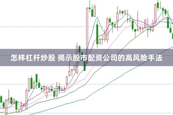 怎样杠杆炒股 揭示股市配资公司的高风险手法