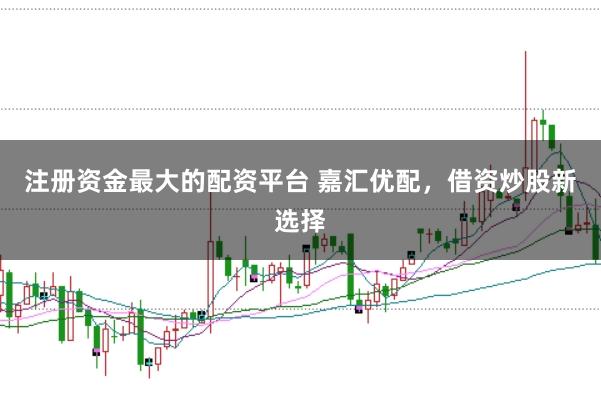 注册资金最大的配资平台 嘉汇优配，借资炒股新选择