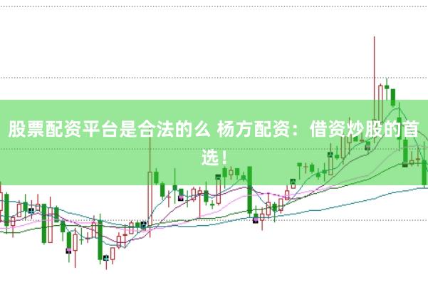 股票配资平台是合法的么 杨方配资：借资炒股的首选！