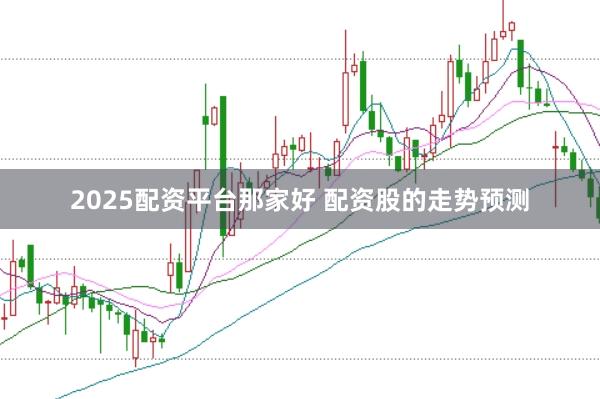 2025配资平台那家好 配资股的走势预测