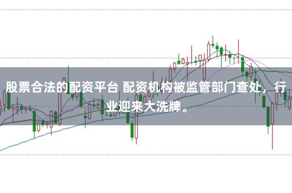 股票合法的配资平台 配资机构被监管部门查处，行业迎来大洗牌。
