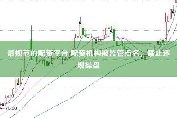 最规范的配资平台 配资机构被监管点名，禁止违规操盘