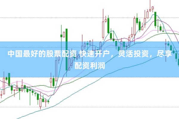 中国最好的股票配资 快速开户，灵活投资，尽享配资利润