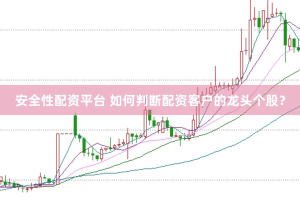 安全性配资平台 如何判断配资客户的龙头个股？