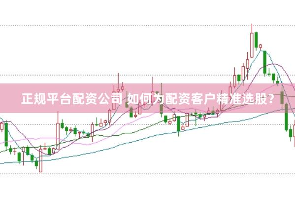 正规平台配资公司 如何为配资客户精准选股？
