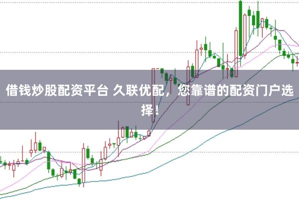借钱炒股配资平台 久联优配，您靠谱的配资门户选择！