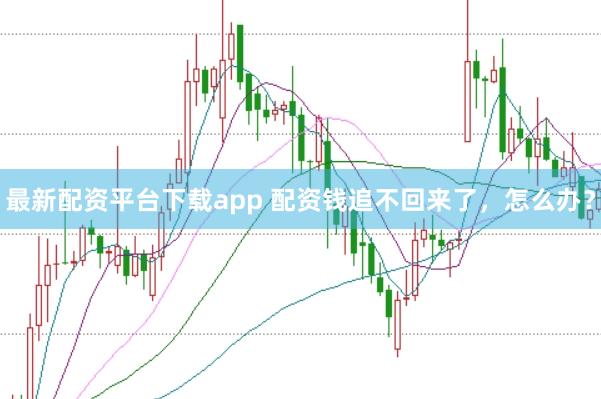 最新配资平台下载app 配资钱追不回来了，怎么办？