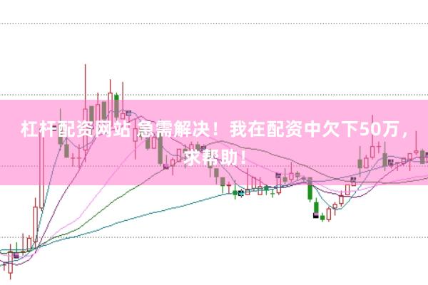 杠杆配资网站 急需解决！我在配资中欠下50万，求帮助！