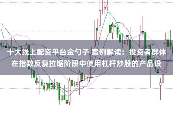 十大线上配资平台金勺子 案例解读:投资者群体在指数反复拉锯阶段中使用杠杆炒股的产品设