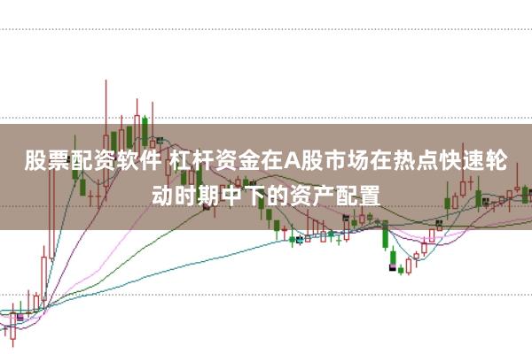 股票配资软件 杠杆资金在A股市场在热点快速轮动时期中下的资产配置