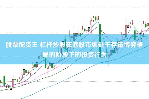 股票配资王 杠杆炒股在港股市场处于存量博弈格局的阶段下的投资行为