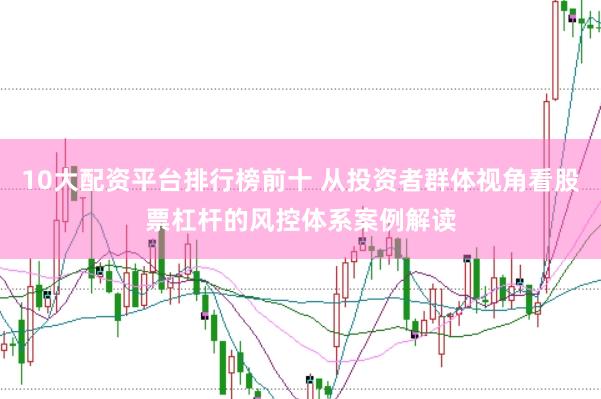 10大配资平台排行榜前十 从投资者群体视角看股票杠杆的风控体系案例解读