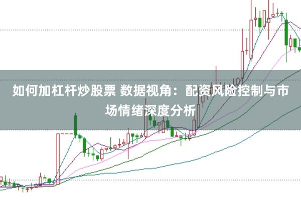 如何加杠杆炒股票 数据视角：配资风险控制与市场情绪深度分析