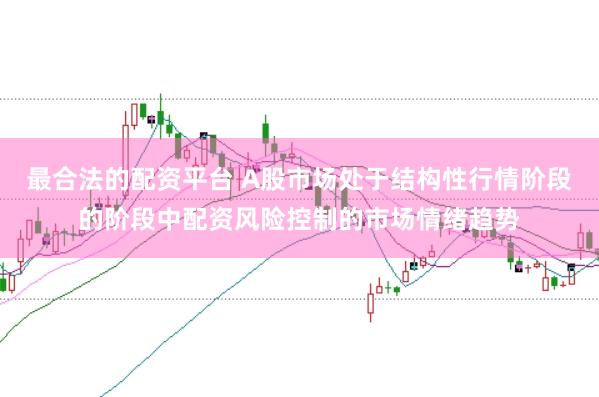 最合法的配资平台 A股市场处于结构性行情阶段的阶段中配资风险控制的市场情绪趋势