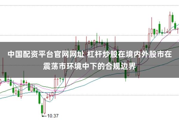 中国配资平台官网网址 杠杆炒股在境内外股市在震荡市环境中下的合规边界