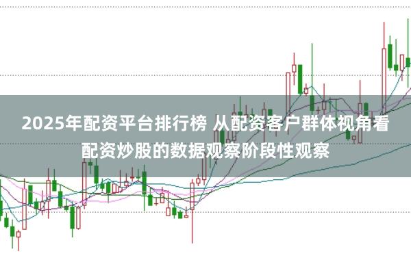 2025年配资平台排行榜 从配资客户群体视角看配资炒股的数据观察阶段性观察
