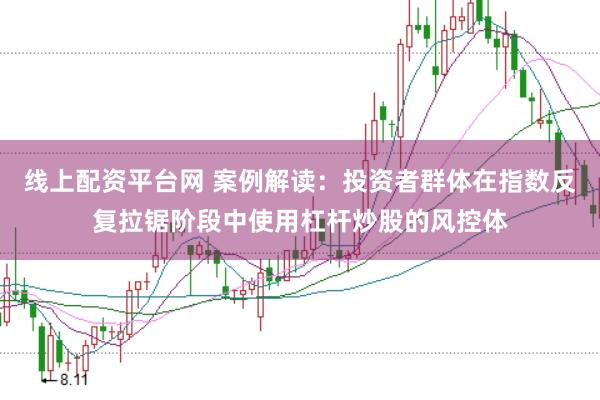 线上配资平台网 案例解读：投资者群体在指数反复拉锯阶段中使用杠杆炒股的风控体