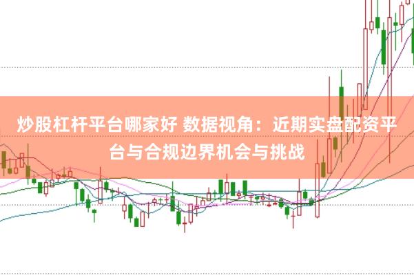 炒股杠杆平台哪家好 数据视角：近期实盘配资平台与合规边界机会与挑战