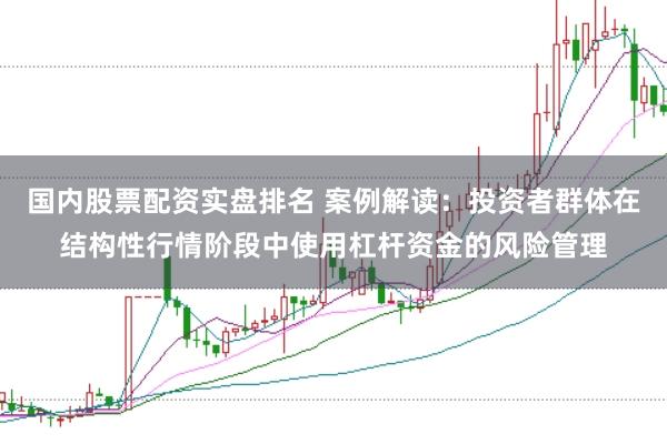 国内股票配资实盘排名 案例解读：投资者群体在结构性行情阶段中使用杠杆资金的风险管理