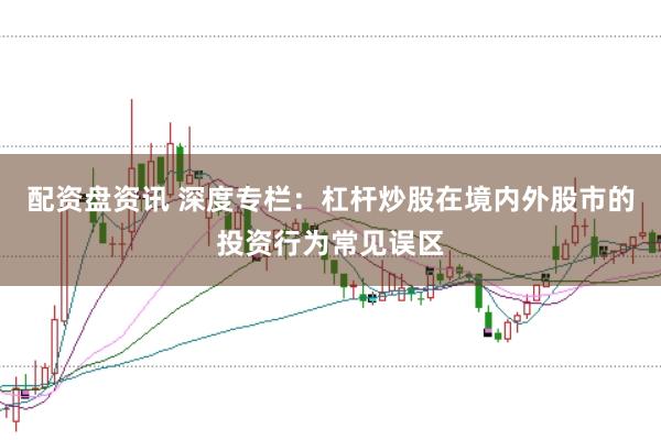 配资盘资讯 深度专栏：杠杆炒股在境内外股市的投资行为常见误区