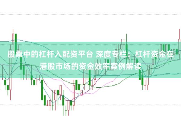 股票中的杠杆入配资平台 深度专栏：杠杆资金在港股市场的资金效率案例解读