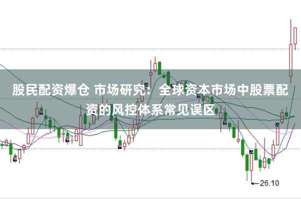 股民配资爆仓 市场研究：全球资本市场中股票配资的风控体系常见误区