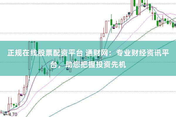 正规在线股票配资平台 通财网：专业财经资讯平台，助您把握投资先机