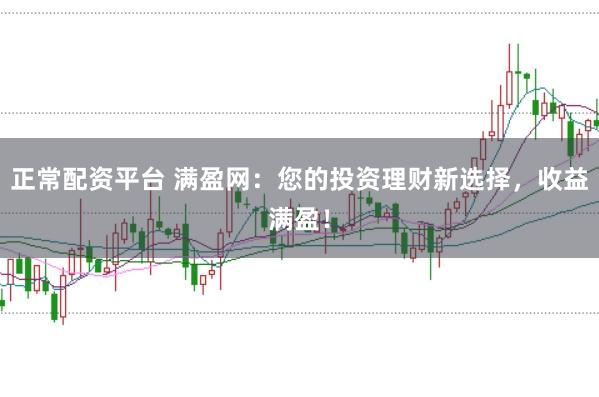 正常配资平台 满盈网：您的投资理财新选择，收益满盈！