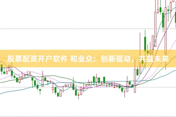 股票配资开户软件 和业众：创新驱动，共赢未来