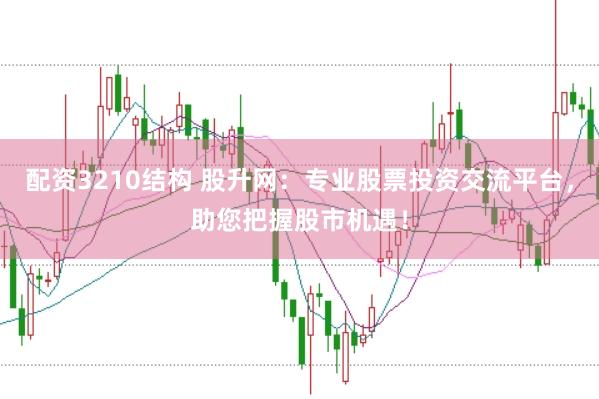 配资3210结构 股升网：专业股票投资交流平台，助您把握股市机遇！