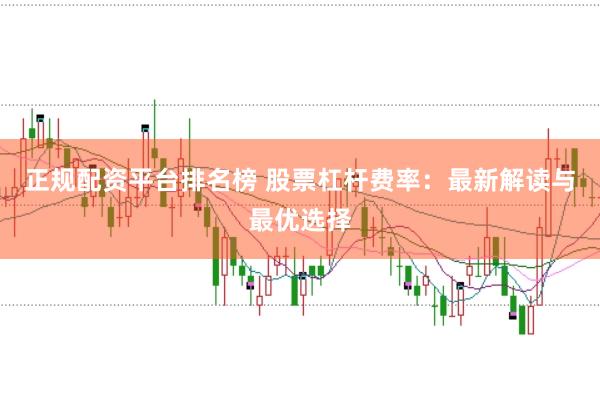 正规配资平台排名榜 股票杠杆费率：最新解读与最优选择