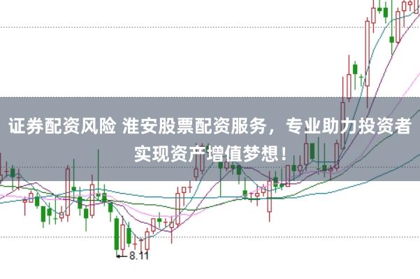 证券配资风险 淮安股票配资服务，专业助力投资者实现资产增值梦想！