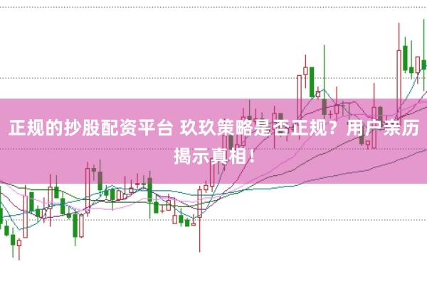 正规的抄股配资平台 玖玖策略是否正规？用户亲历揭示真相！