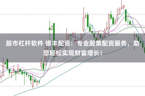 股市杠杆软件 银丰配资：专业股票配资服务，助您轻松实现财富增长！